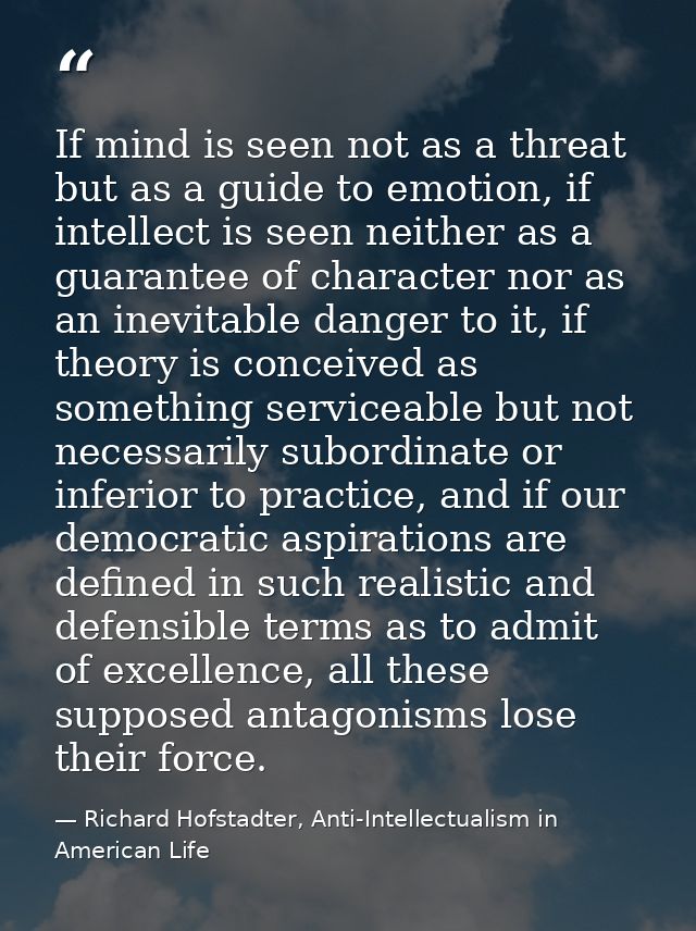 If mind is seen not as a threat but as a guide to emotion, if intellect is seen neither as a guarantee of character nor  — Richard Hofstadter, Anti-Intellectualism in American Life