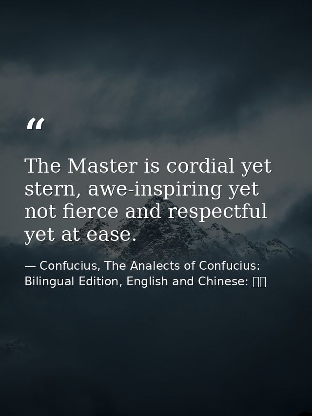 The Master is cordial yet stern, awe-inspiring yet not fierce and respectful yet at ease. — Confucius, The Analects of Confucius: Bilingual Edition, English and Chinese: 論語