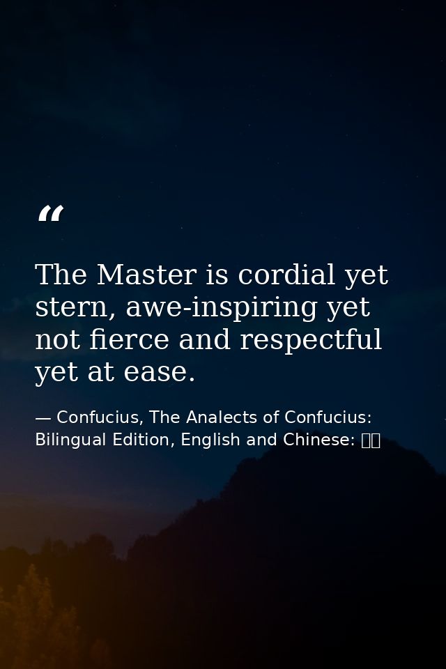 The Master is cordial yet stern, awe-inspiring yet not fierce and respectful yet at ease. — Confucius, The Analects of Confucius: Bilingual Edition, English and Chinese: 論語