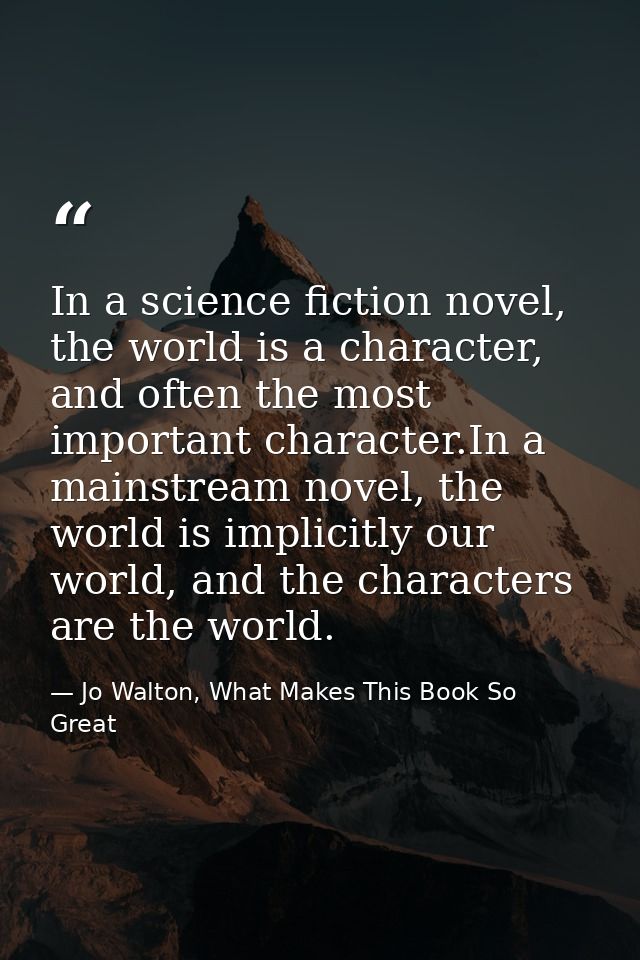 In a science fiction novel, the world is a character, and often the most important character.In a mainstream novel, the  — Jo Walton, What Makes This Book So Great