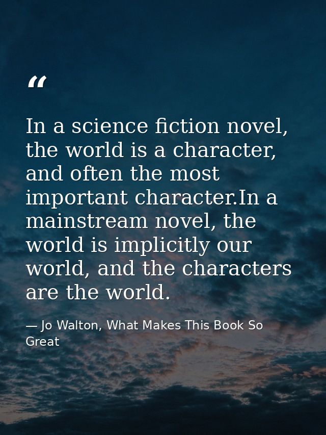 In a science fiction novel, the world is a character, and often the most important character.In a mainstream novel, the  — Jo Walton, What Makes This Book So Great