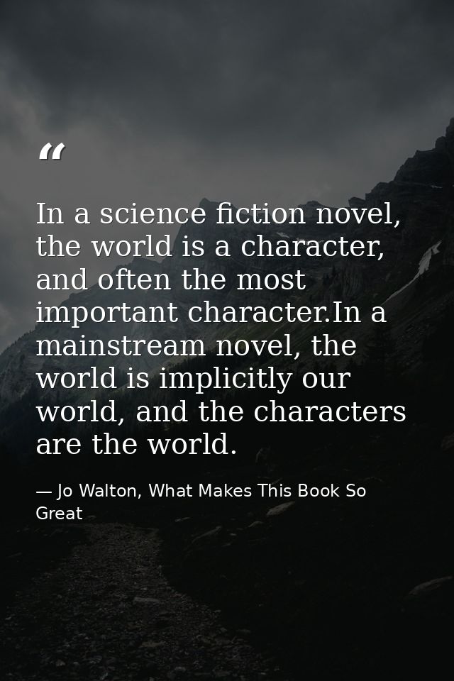 In a science fiction novel, the world is a character, and often the most important character.In a mainstream novel, the  — Jo Walton, What Makes This Book So Great