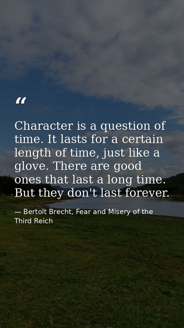 Character is a question of time. It lasts for a certain length of time, just like a glove. There are good ones that last — Bertolt Brecht, Fear and Misery of the Third Reich