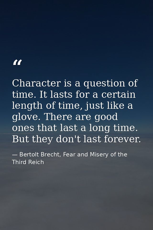 Character is a question of time. It lasts for a certain length of time, just like a glove. There are good ones that last — Bertolt Brecht, Fear and Misery of the Third Reich