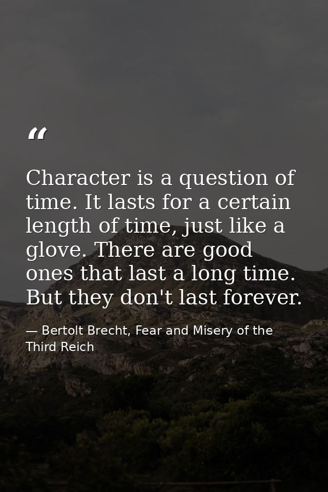 Character is a question of time. It lasts for a certain length of time, just like a glove. There are good ones that last — Bertolt Brecht, Fear and Misery of the Third Reich