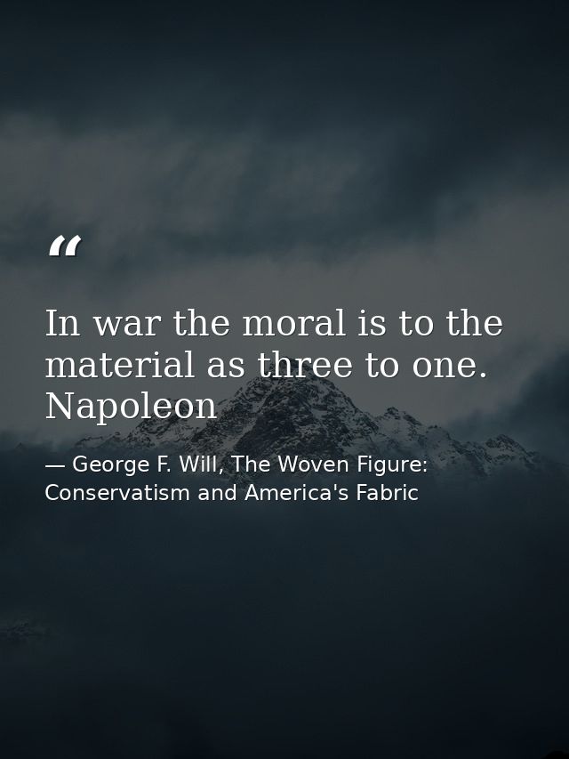 In war the moral is to the material as three to one. Napoleon — George F. Will, The Woven Figure: Conservatism and America's Fabric
