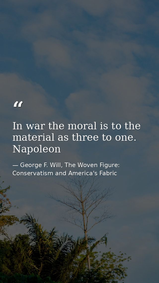 In war the moral is to the material as three to one. Napoleon — George F. Will, The Woven Figure: Conservatism and America's Fabric