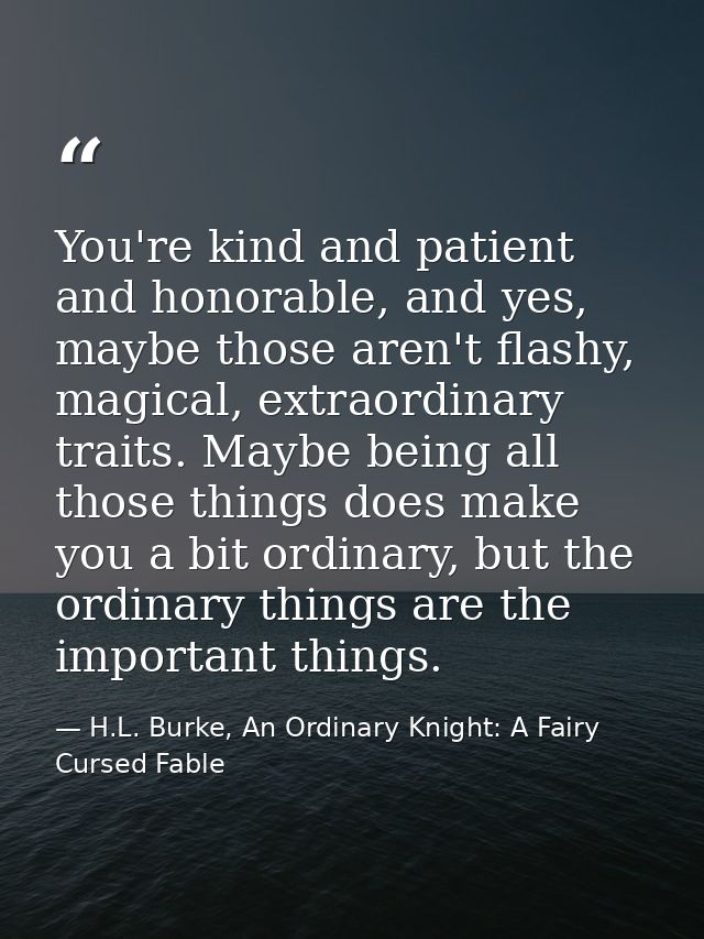 You're kind and patient and honorable, and yes, maybe those aren't flashy, magical, extraordinary traits. Maybe being al — H.L. Burke, An Ordinary Knight: A Fairy Cursed Fable