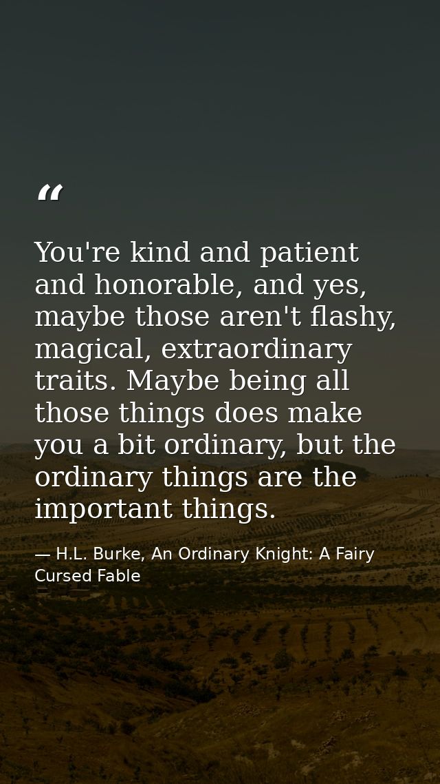 You're kind and patient and honorable, and yes, maybe those aren't flashy, magical, extraordinary traits. Maybe being al — H.L. Burke, An Ordinary Knight: A Fairy Cursed Fable