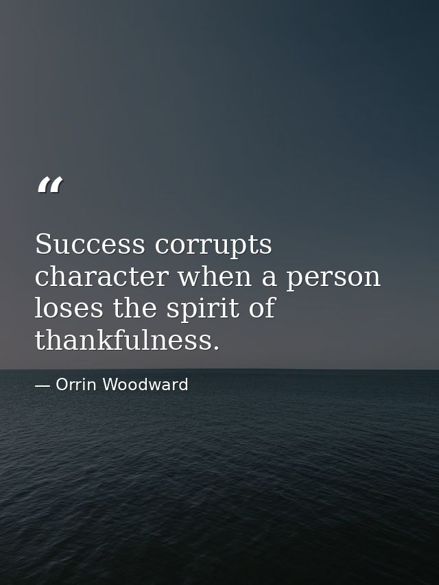 Success corrupts character when a person loses the spirit of thankfulness. — Orrin Woodward