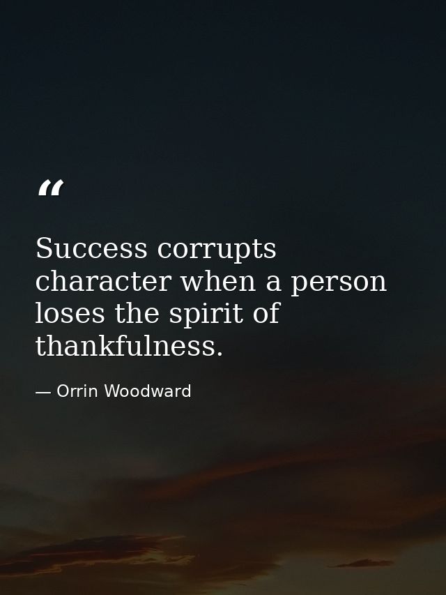 Success corrupts character when a person loses the spirit of thankfulness. — Orrin Woodward