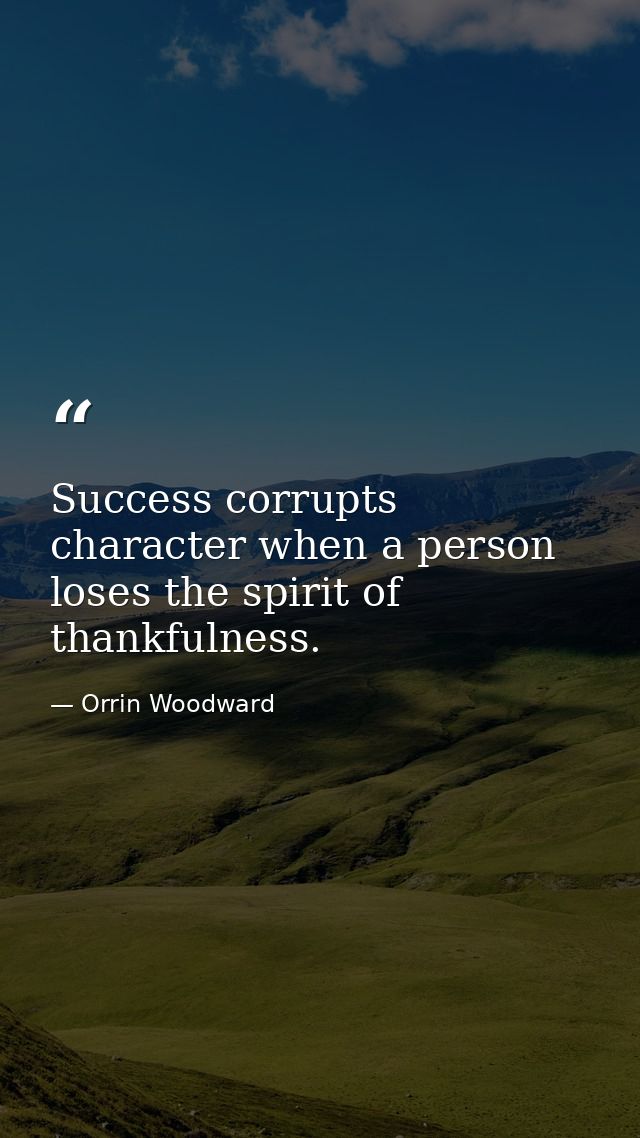 Success corrupts character when a person loses the spirit of thankfulness. — Orrin Woodward