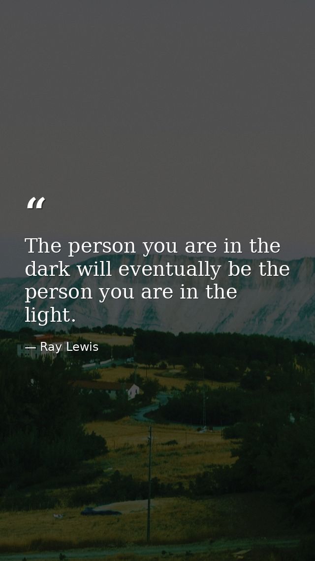 The person you are in the dark will eventually be the person you are in the light. — Ray Lewis