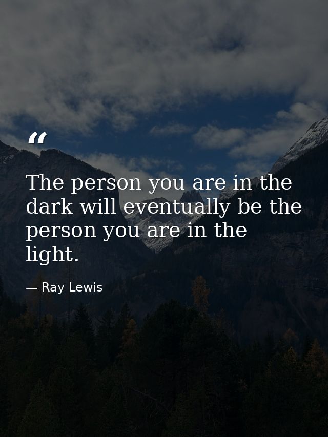 The person you are in the dark will eventually be the person you are in the light. — Ray Lewis