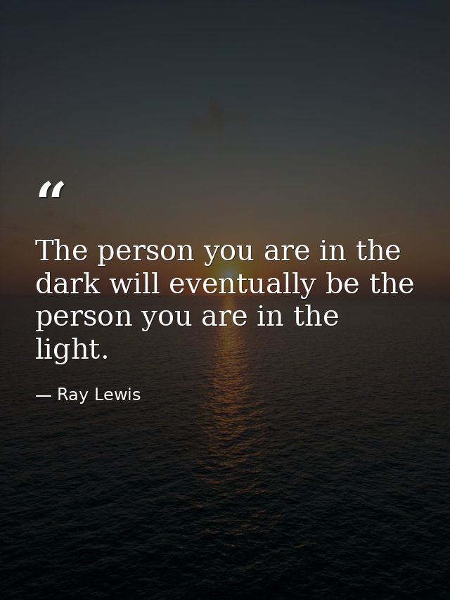 The person you are in the dark will eventually be the person you are in the light. — Ray Lewis