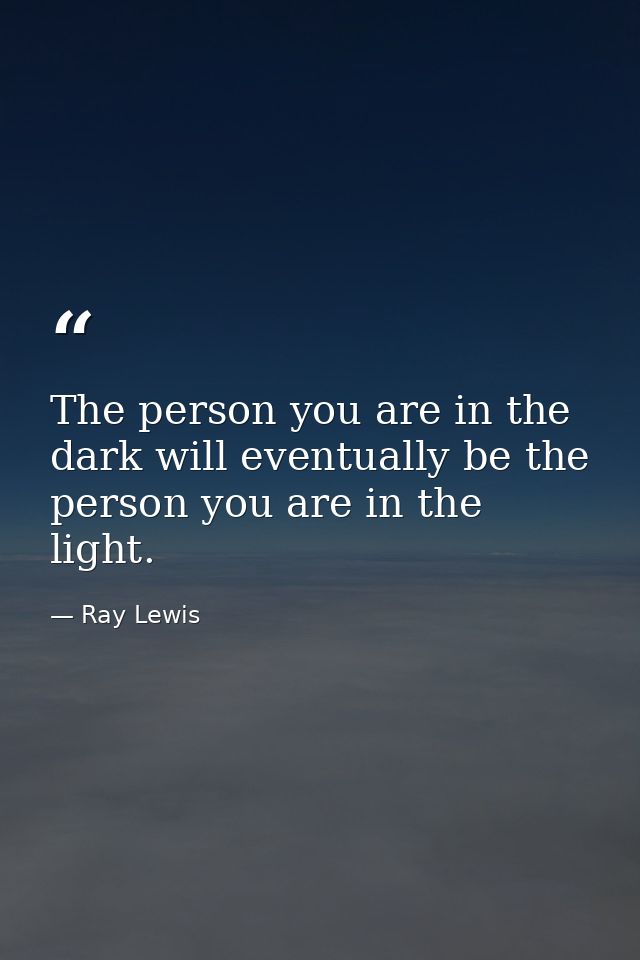 The person you are in the dark will eventually be the person you are in the light. — Ray Lewis