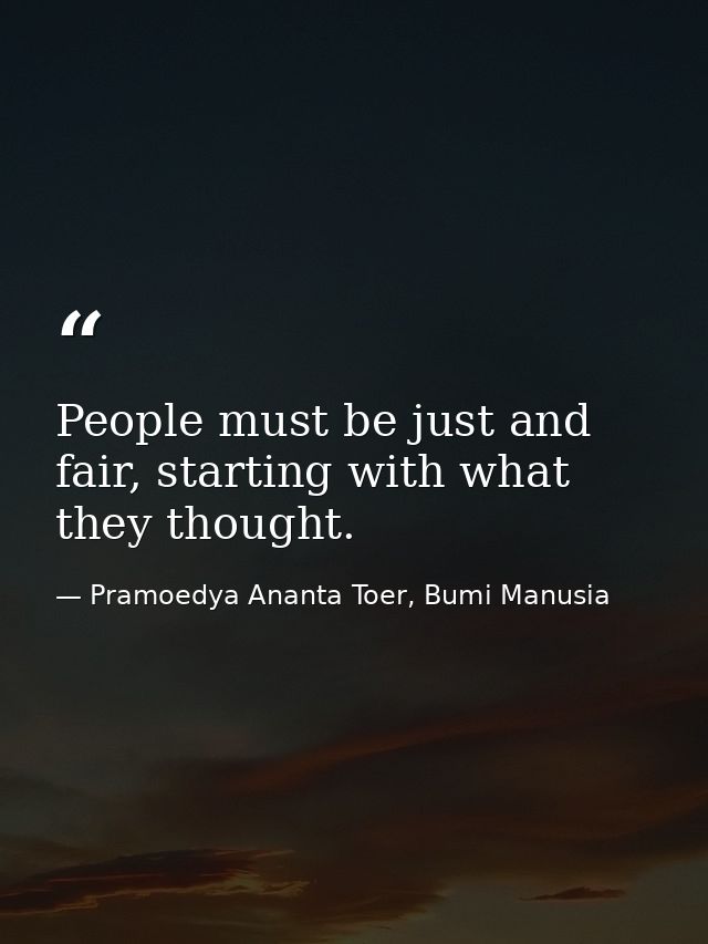 People must be just and fair, starting with what they thought. — Pramoedya Ananta Toer, Bumi Manusia