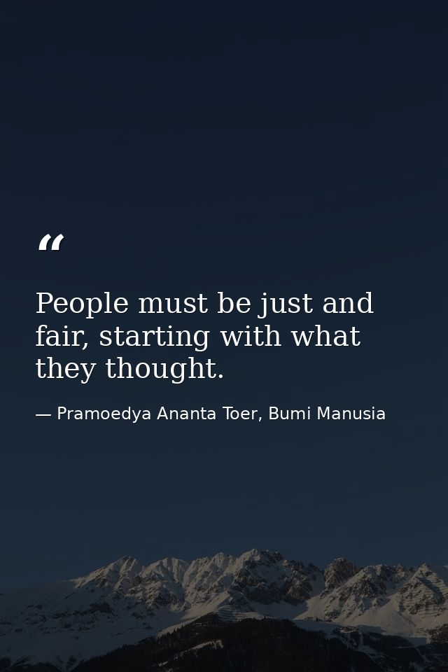 People must be just and fair, starting with what they thought. — Pramoedya Ananta Toer, Bumi Manusia