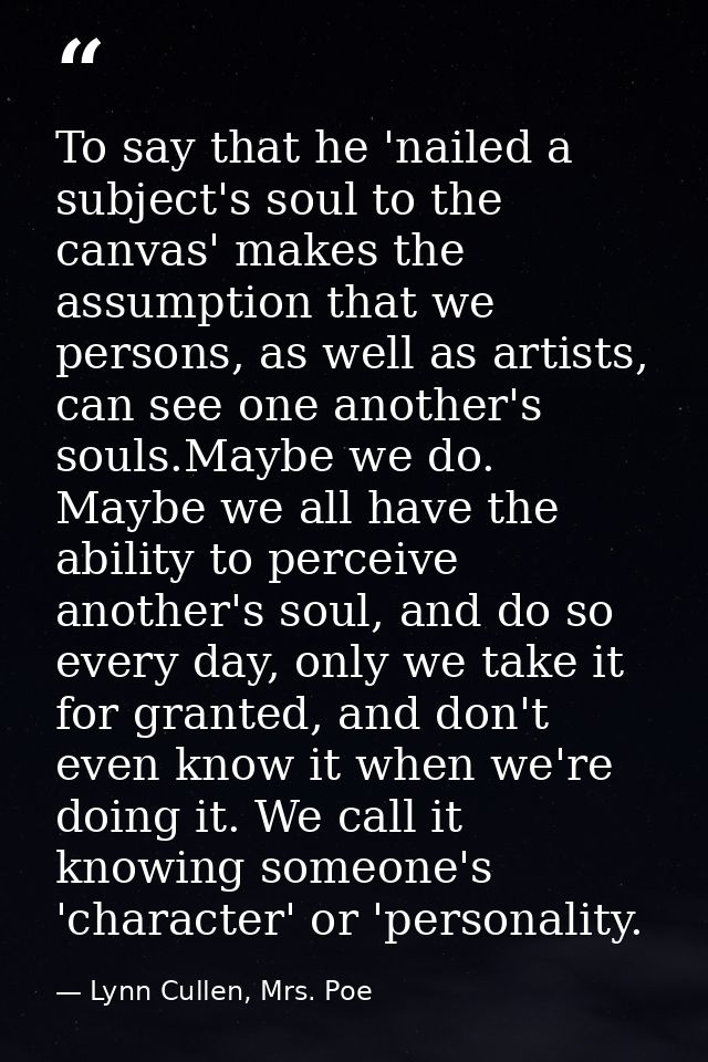 To say that he 'nailed a subject's soul to the canvas' makes the assumption that we persons, as well as artists, can see — Lynn Cullen, Mrs. Poe