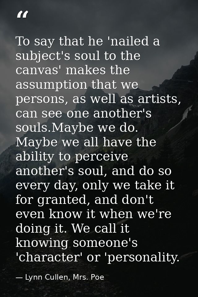To say that he 'nailed a subject's soul to the canvas' makes the assumption that we persons, as well as artists, can see — Lynn Cullen, Mrs. Poe