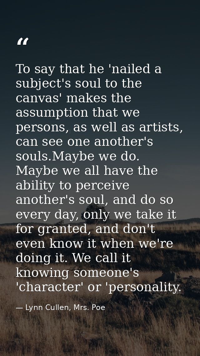 To say that he 'nailed a subject's soul to the canvas' makes the assumption that we persons, as well as artists, can see — Lynn Cullen, Mrs. Poe
