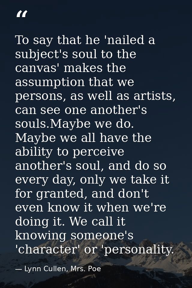 To say that he 'nailed a subject's soul to the canvas' makes the assumption that we persons, as well as artists, can see — Lynn Cullen, Mrs. Poe