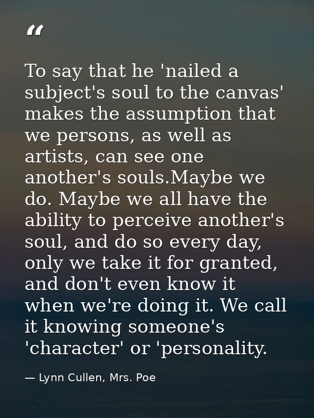To say that he 'nailed a subject's soul to the canvas' makes the assumption that we persons, as well as artists, can see — Lynn Cullen, Mrs. Poe