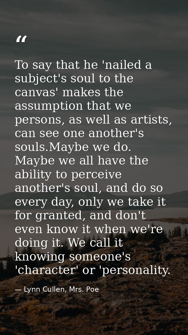 To say that he 'nailed a subject's soul to the canvas' makes the assumption that we persons, as well as artists, can see — Lynn Cullen, Mrs. Poe