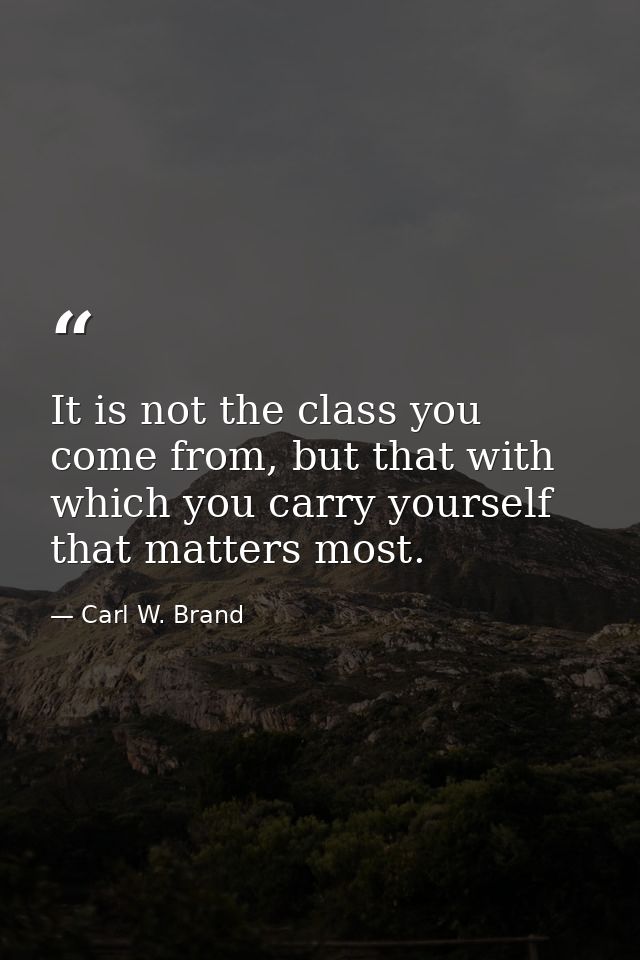It is not the class you come from, but that with which you carry yourself that matters most. — Carl W. Brand