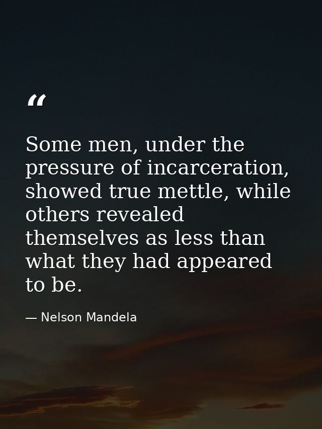 Some men, under the pressure of incarceration, showed true mettle, while others revealed themselves as less than what th — Nelson Mandela