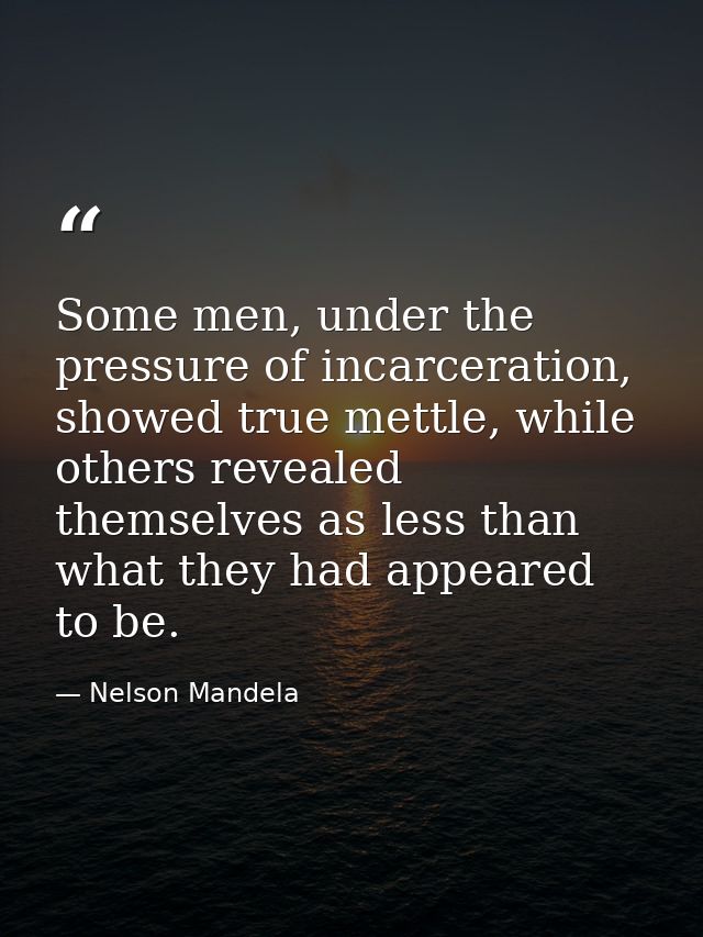 Some men, under the pressure of incarceration, showed true mettle, while others revealed themselves as less than what th — Nelson Mandela