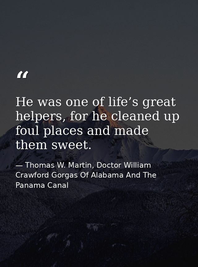 He was one of life’s great helpers, for he cleaned up foul places and made them sweet. — Thomas W. Martin, Doctor William Crawford Gorgas Of Alabama And The Panama Canal