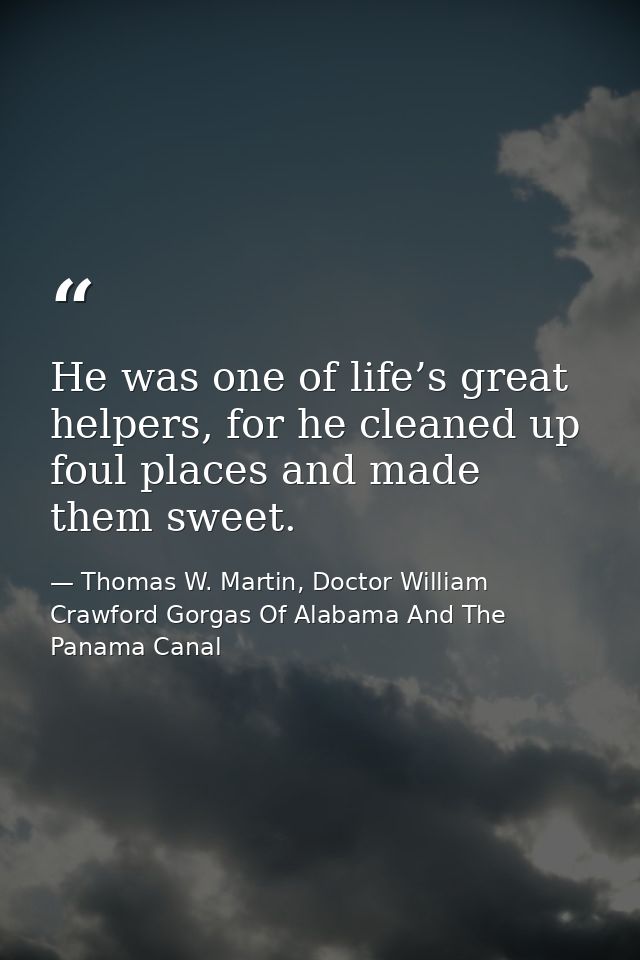He was one of life’s great helpers, for he cleaned up foul places and made them sweet. — Thomas W. Martin, Doctor William Crawford Gorgas Of Alabama And The Panama Canal