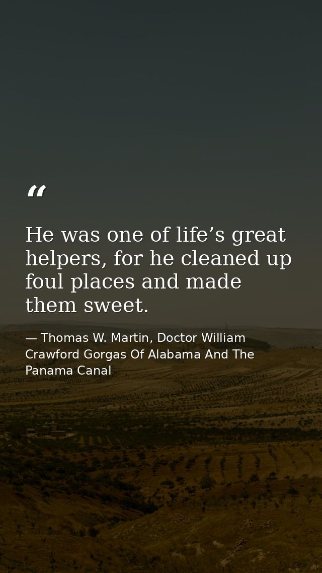 He was one of life’s great helpers, for he cleaned up foul places and made them sweet. — Thomas W. Martin, Doctor William Crawford Gorgas Of Alabama And The Panama Canal