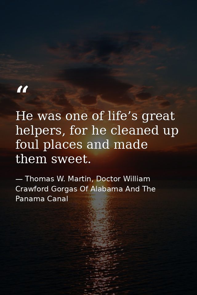 He was one of life’s great helpers, for he cleaned up foul places and made them sweet. — Thomas W. Martin, Doctor William Crawford Gorgas Of Alabama And The Panama Canal