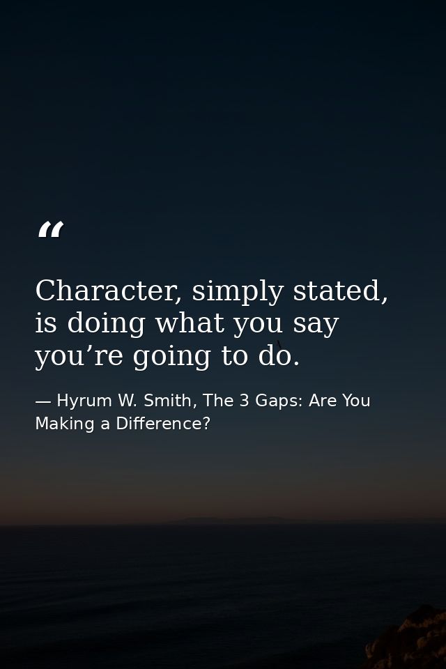 Character, simply stated, is doing what you say you’re going to do. — Hyrum W. Smith, The 3 Gaps: Are You Making a Difference?