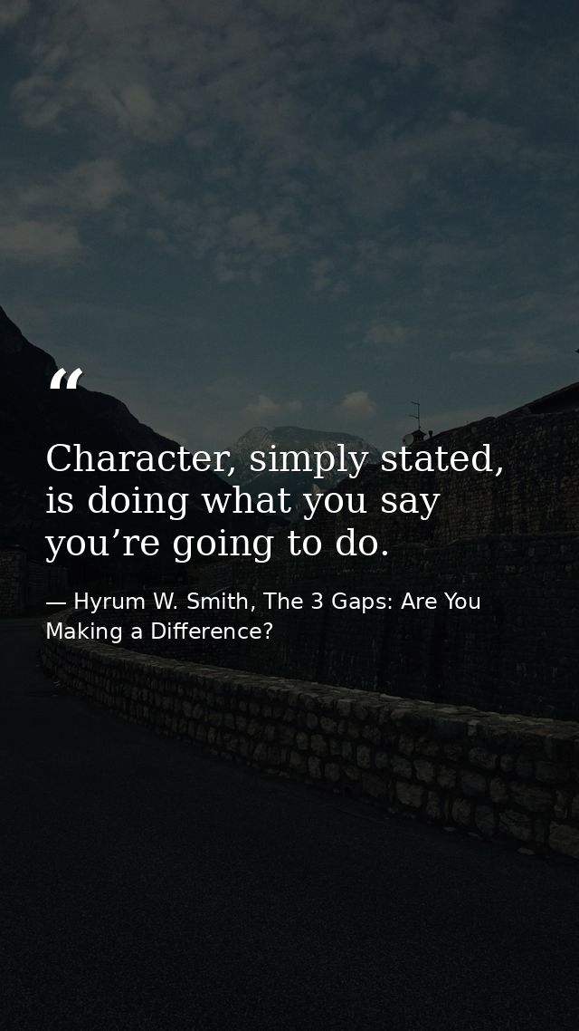 Character, simply stated, is doing what you say you’re going to do. — Hyrum W. Smith, The 3 Gaps: Are You Making a Difference?