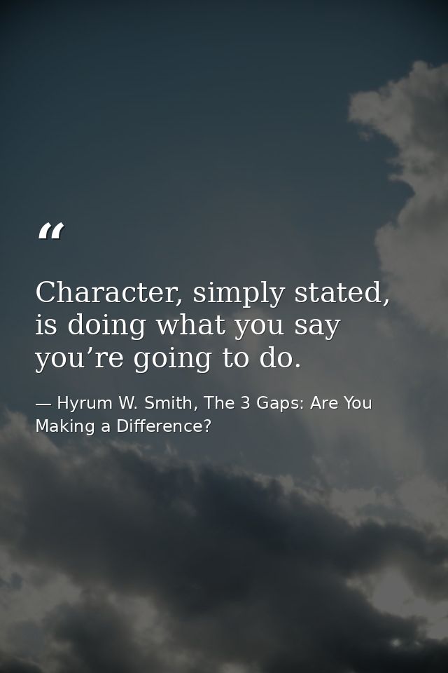 Character, simply stated, is doing what you say you’re going to do. — Hyrum W. Smith, The 3 Gaps: Are You Making a Difference?