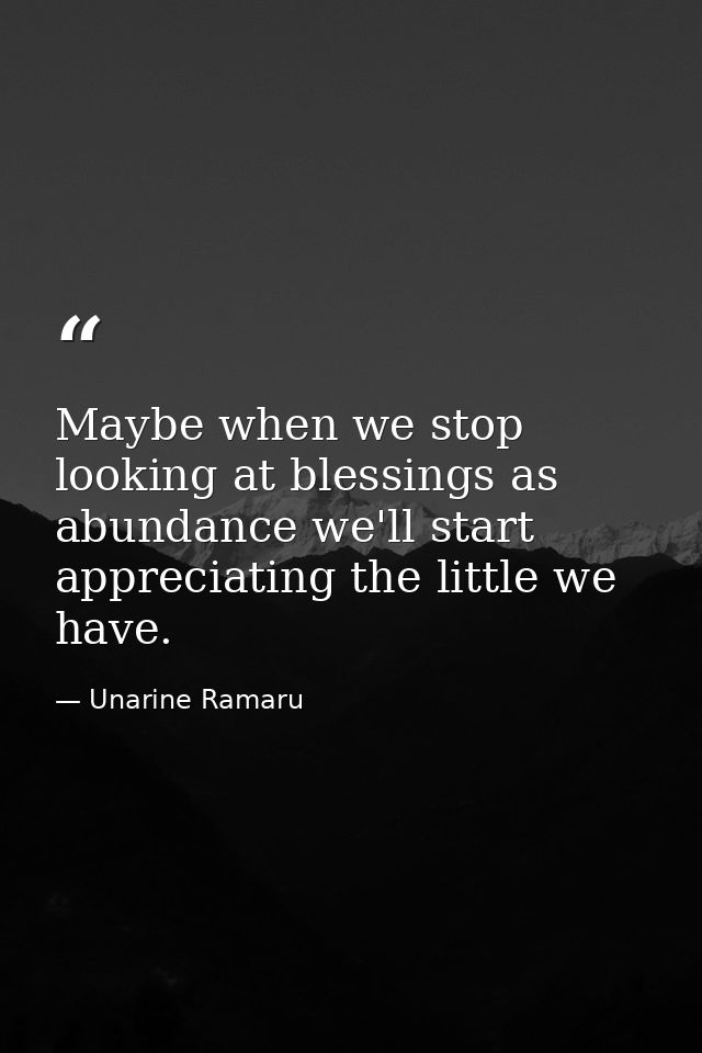 Maybe when we stop looking at blessings as abundance we'll start appreciating the little we have. — Unarine Ramaru