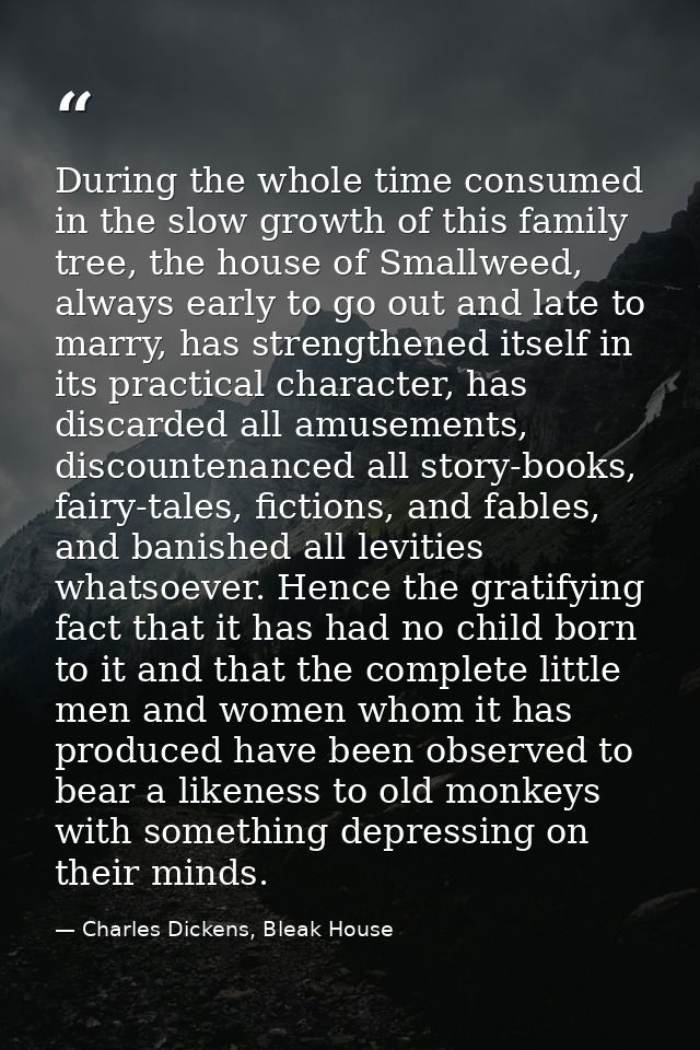During the whole time consumed in the slow growth of this family tree, the house of Smallweed, always early to go out an — Charles Dickens, Bleak House