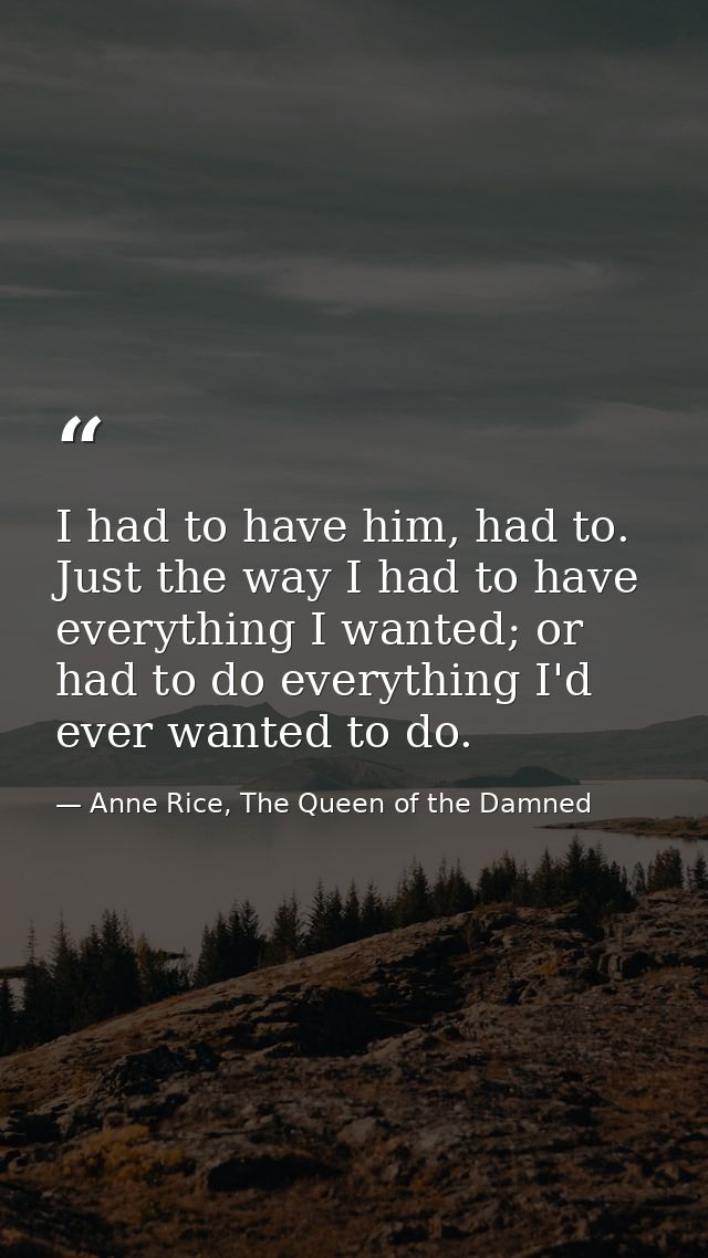 I had to have him, had to. Just the way I had to have everything I wanted; or had to do everything I'd ever wanted to do — Anne Rice, The Queen of the Damned