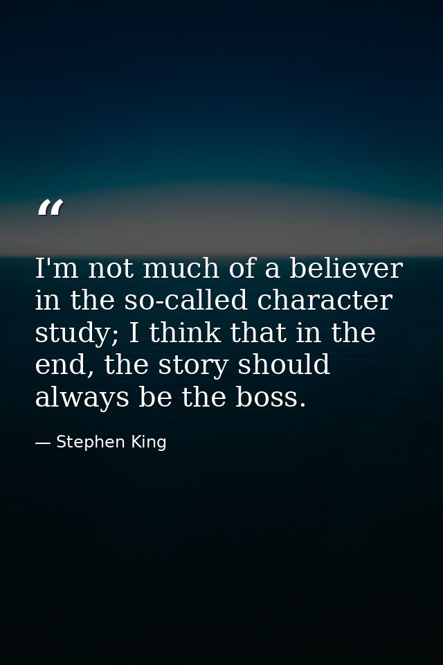 I'm not much of a believer in the so-called character study; I think that in the end, the story should always be the bos — Stephen King