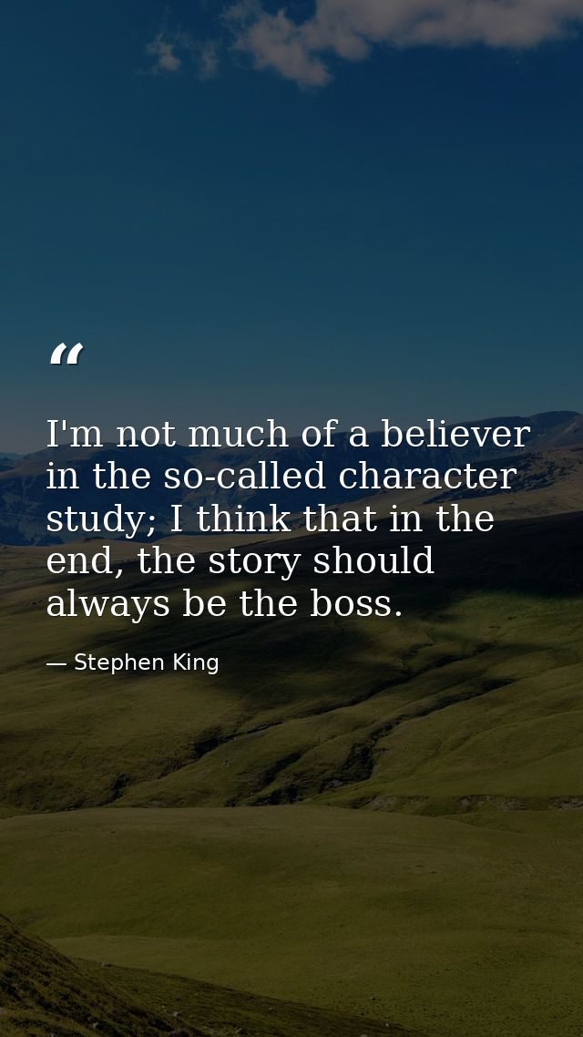 I'm not much of a believer in the so-called character study; I think that in the end, the story should always be the bos — Stephen King