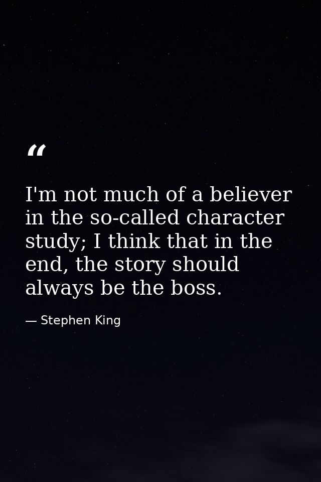 I'm not much of a believer in the so-called character study; I think that in the end, the story should always be the bos — Stephen King