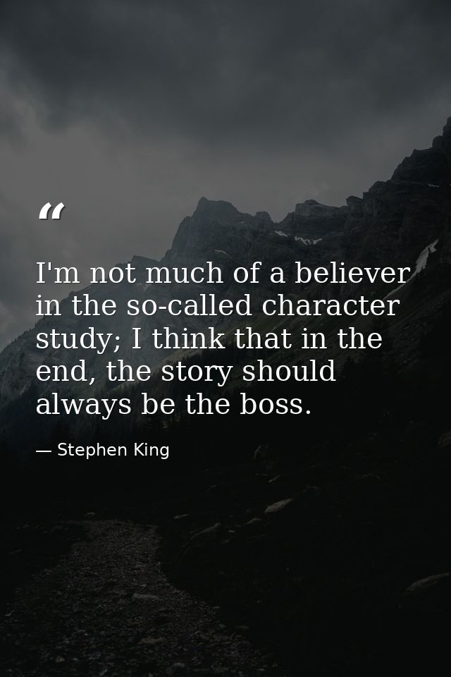 I'm not much of a believer in the so-called character study; I think that in the end, the story should always be the bos — Stephen King