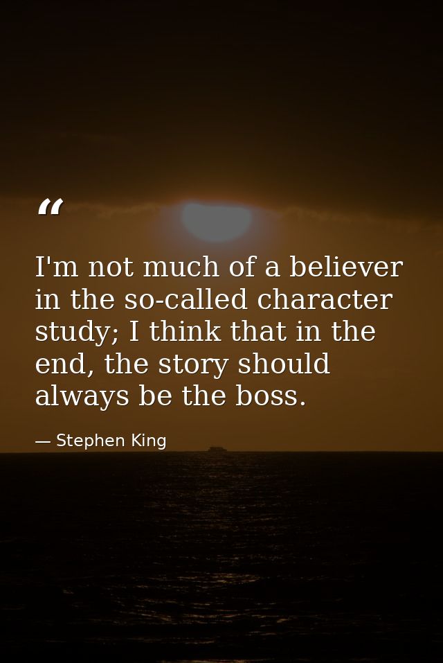 I'm not much of a believer in the so-called character study; I think that in the end, the story should always be the bos — Stephen King