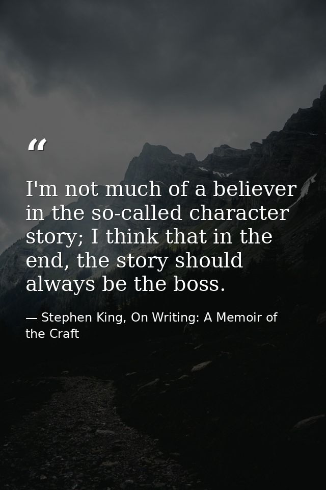 I'm not much of a believer in the so-called character story; I think that in the end, the story should always be the bos — Stephen King, On Writing: A Memoir of the Craft