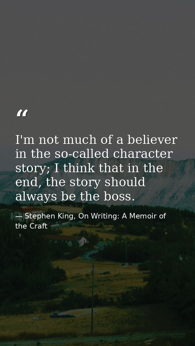 I'm not much of a believer in the so-called character story; I think that in the end, the story should always be the bos — Stephen King, On Writing: A Memoir of the Craft