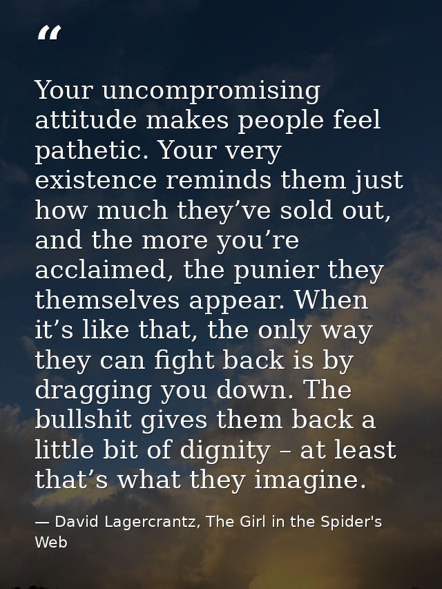 Your uncompromising attitude makes people feel pathetic. Your very existence reminds them just how much they’ve sold out — David Lagercrantz, The Girl in the Spider's Web