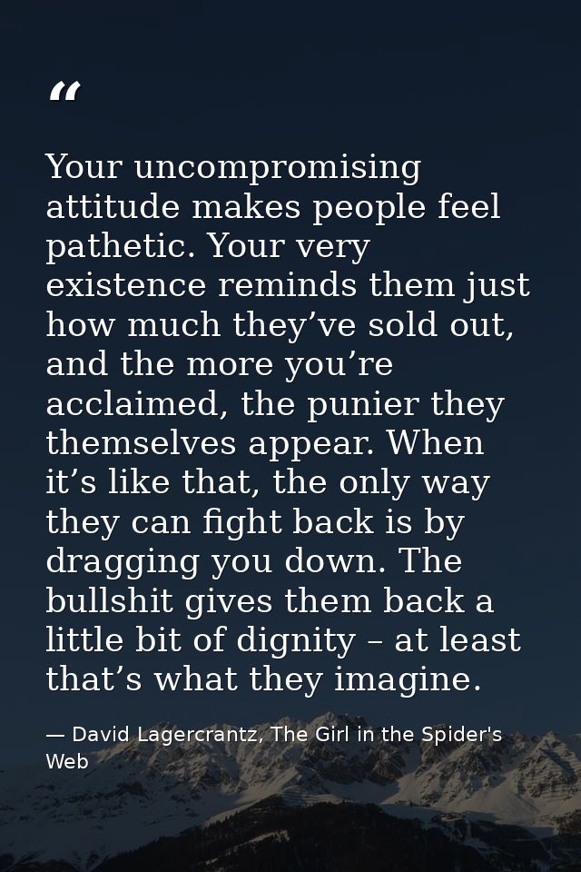 Your uncompromising attitude makes people feel pathetic. Your very existence reminds them just how much they’ve sold out — David Lagercrantz, The Girl in the Spider's Web